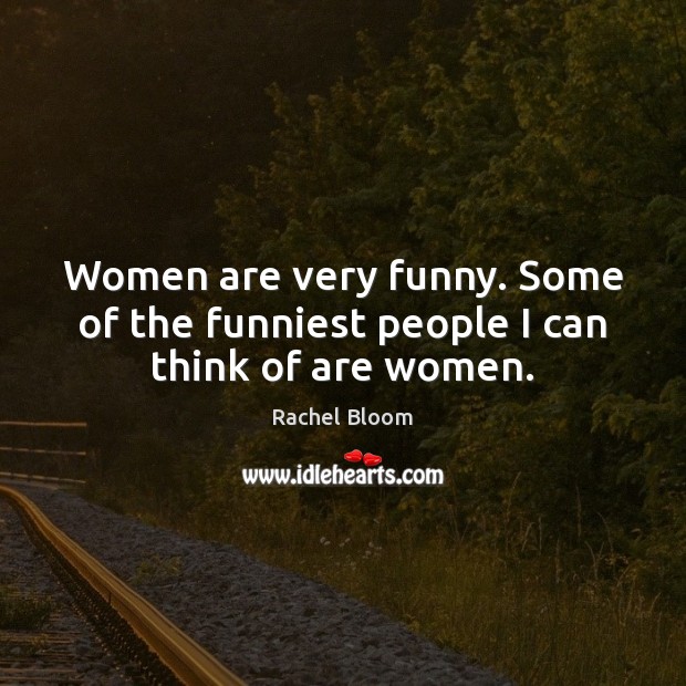 Women are very funny. Some of the funniest people I can think of are women. Rachel Bloom Picture Quote