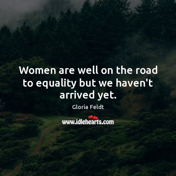 Women are well on the road to equality but we haven’t arrived yet. Gloria Feldt Picture Quote