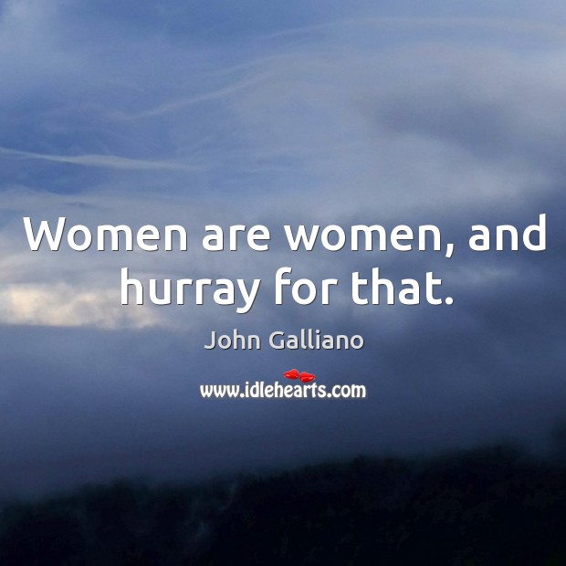 Women are women, and hurray for that. John Galliano Picture Quote