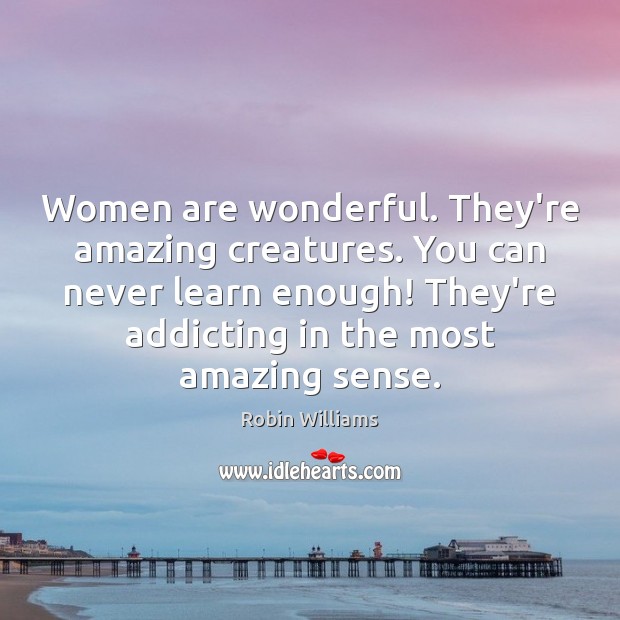 Women are wonderful. They’re amazing creatures. You can never learn enough! They’re Robin Williams Picture Quote
