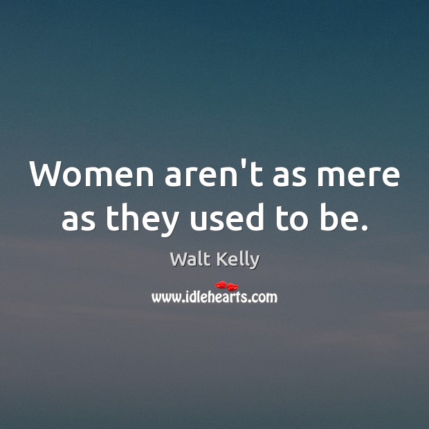 Women aren’t as mere as they used to be. Walt Kelly Picture Quote