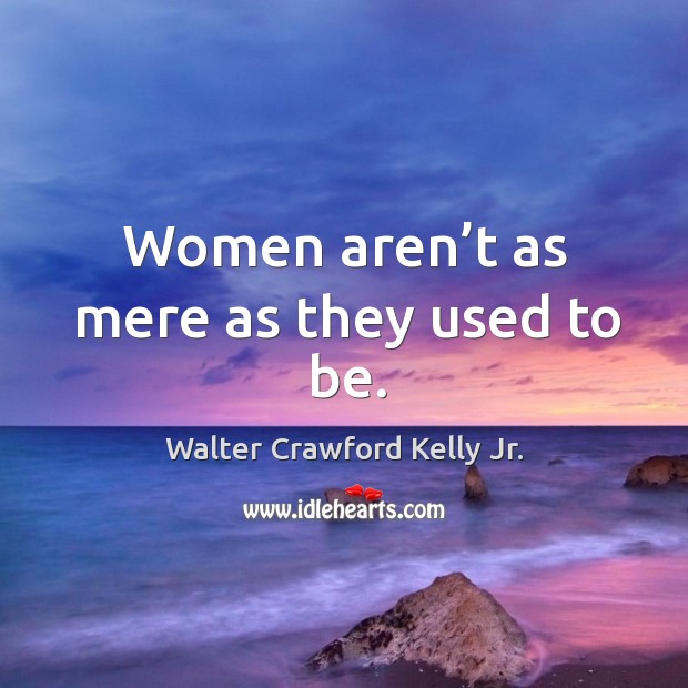 Women aren’t as mere as they used to be. Walter Crawford Kelly Jr. Picture Quote