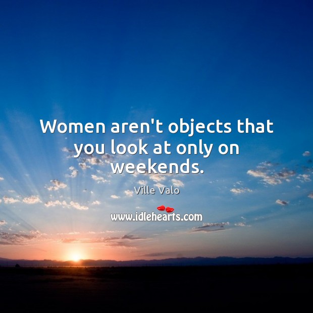 Women aren’t objects that you look at only on weekends. Ville Valo Picture Quote