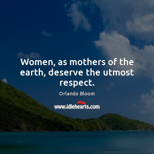 Women, as mothers of the earth, deserve the utmost respect. Orlando Bloom Picture Quote