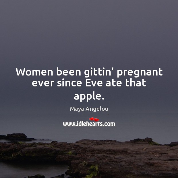 Women been gittin’ pregnant ever since Eve ate that apple. Image