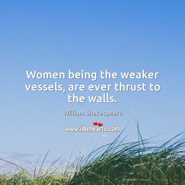Women being the weaker vessels, are ever thrust to the walls. Image