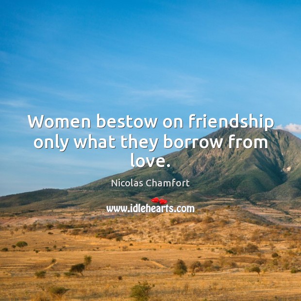 Women bestow on friendship only what they borrow from love. Nicolas Chamfort Picture Quote