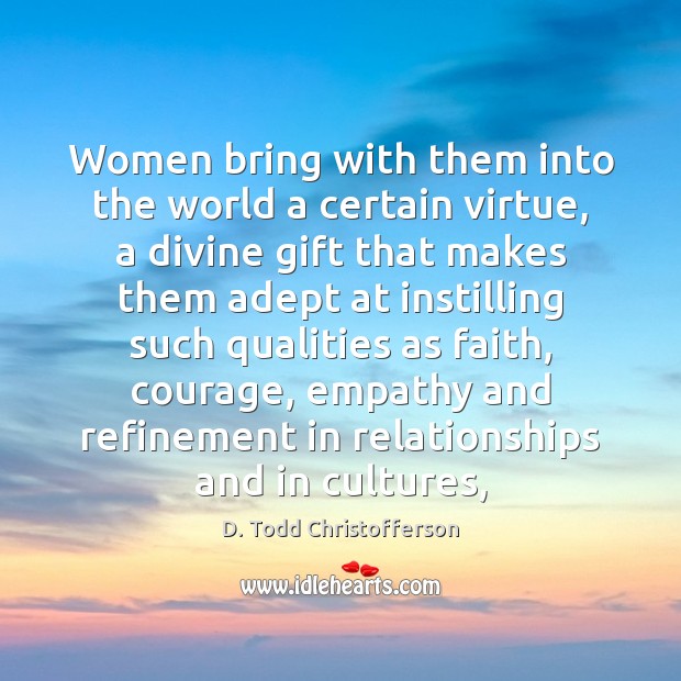 Women bring with them into the world a certain virtue, a divine D. Todd Christofferson Picture Quote
