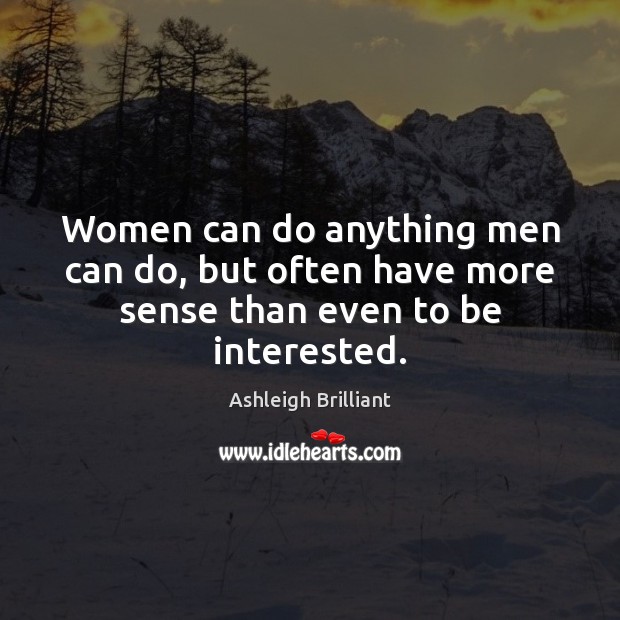 Women can do anything men can do, but often have more sense than even to be interested. Ashleigh Brilliant Picture Quote