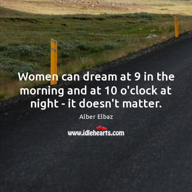Women can dream at 9 in the morning and at 10 o’clock at night – it doesn’t matter. Image