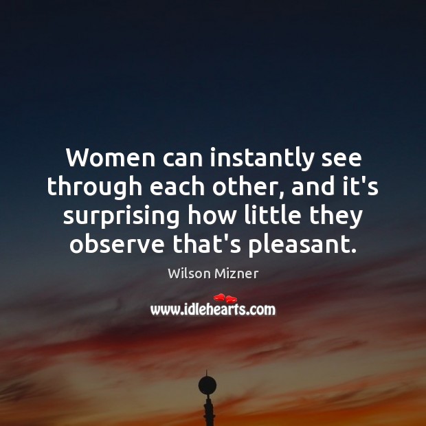 Women can instantly see through each other, and it’s surprising how little Wilson Mizner Picture Quote