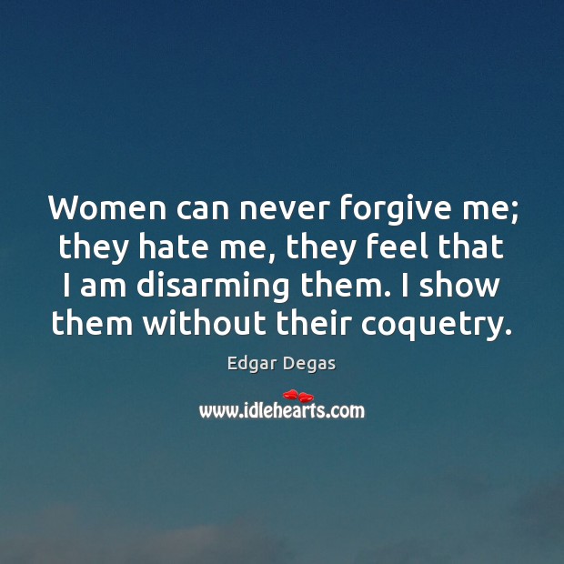 Women can never forgive me; they hate me, they feel that I Edgar Degas Picture Quote