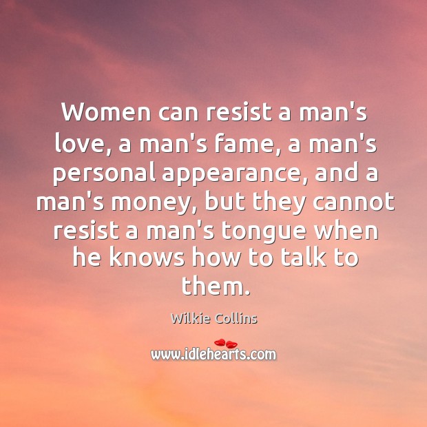 Women can resist a man’s love, a man’s fame, a man’s personal Image