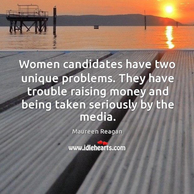 Women candidates have two unique problems. They have trouble raising money and being taken seriously by the media. Maureen Reagan Picture Quote