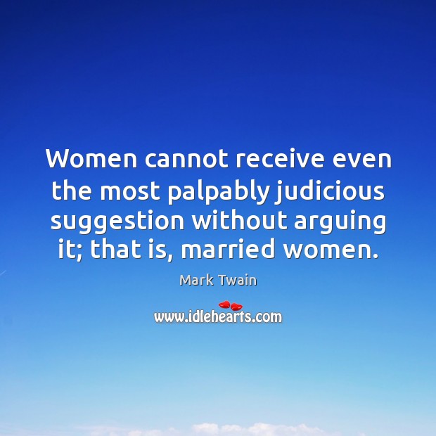Women cannot receive even the most palpably judicious suggestion without arguing it; Mark Twain Picture Quote
