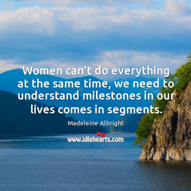 Women can’t do everything at the same time, we need to understand milestones in our lives comes in segments. Madeleine Albright Picture Quote