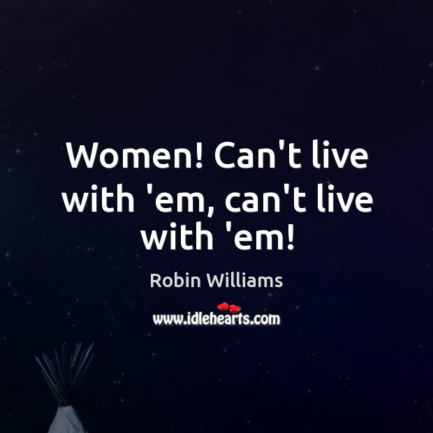 Women! Can’t live with ’em, can’t live with ’em! Robin Williams Picture Quote