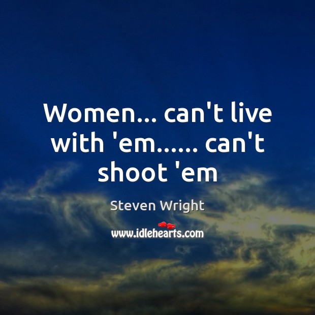 Women… can’t live with ’em…… can’t shoot ’em Steven Wright Picture Quote