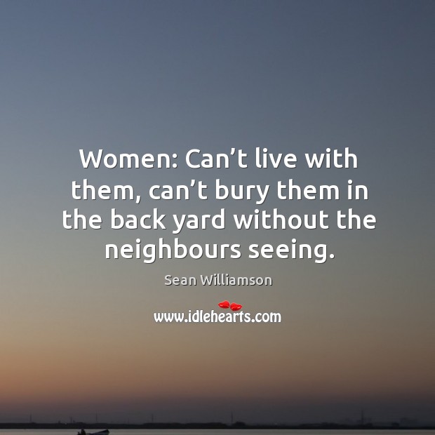 Women: can’t live with them, can’t bury them in the back yard without the neighbours seeing. Image