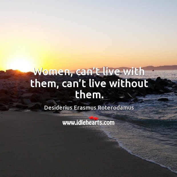 Women, can’t live with them, can’t live without them. Desiderius Erasmus Roterodamus Picture Quote