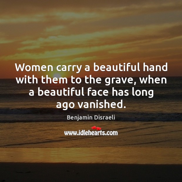 Women carry a beautiful hand with them to the grave, when a Benjamin Disraeli Picture Quote