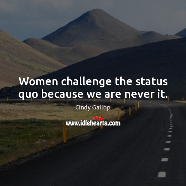 Women challenge the status quo because we are never it. Image