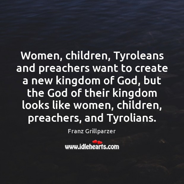 Women, children, Tyroleans and preachers want to create a new kingdom of Franz Grillparzer Picture Quote
