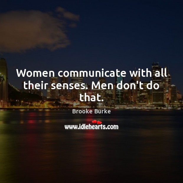 Women communicate with all their senses. Men don’t do that. 