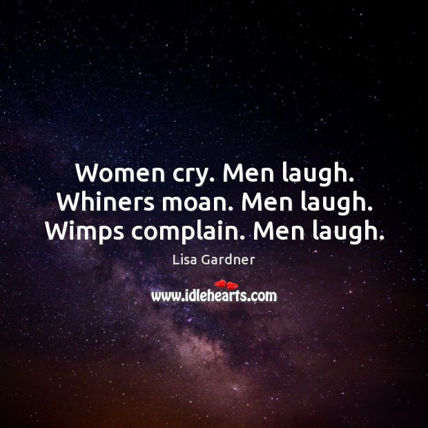 Women cry. Men laugh. Whiners moan. Men laugh. Wimps complain. Men laugh. Lisa Gardner Picture Quote