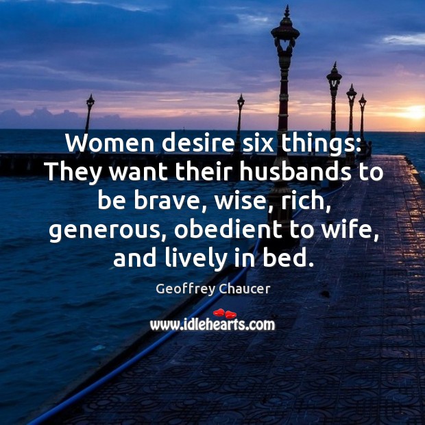 Women desire six things: they want their husbands to be brave, wise, rich, generous, obedient to wife, and lively in bed. Geoffrey Chaucer Picture Quote