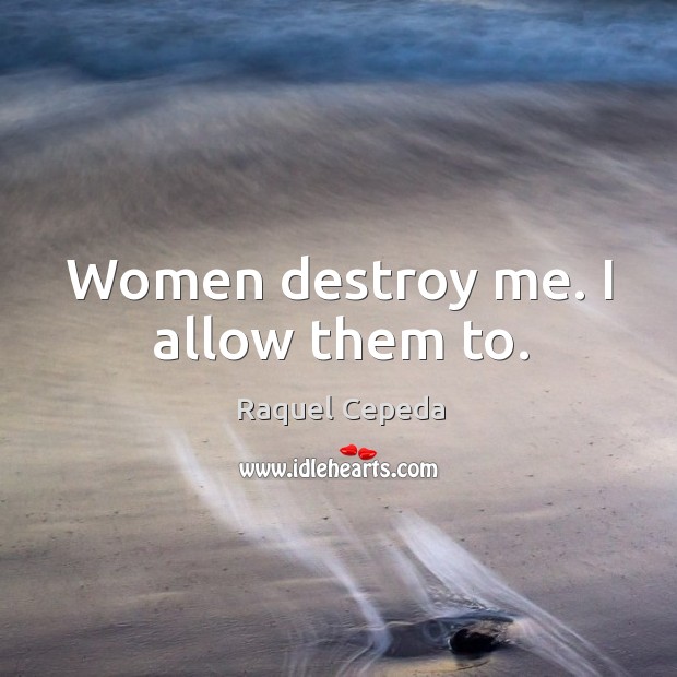 Women destroy me. I allow them to. Raquel Cepeda Picture Quote