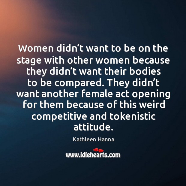 Women didn’t want to be on the stage with other women because they didn’t Kathleen Hanna Picture Quote