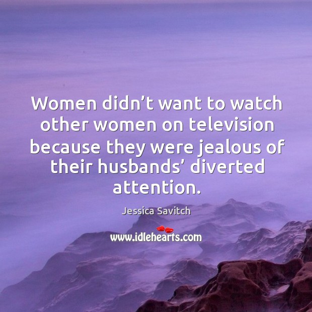 Women didn’t want to watch other women on television because they were jealous of their husbands’ diverted attention. Jessica Savitch Picture Quote