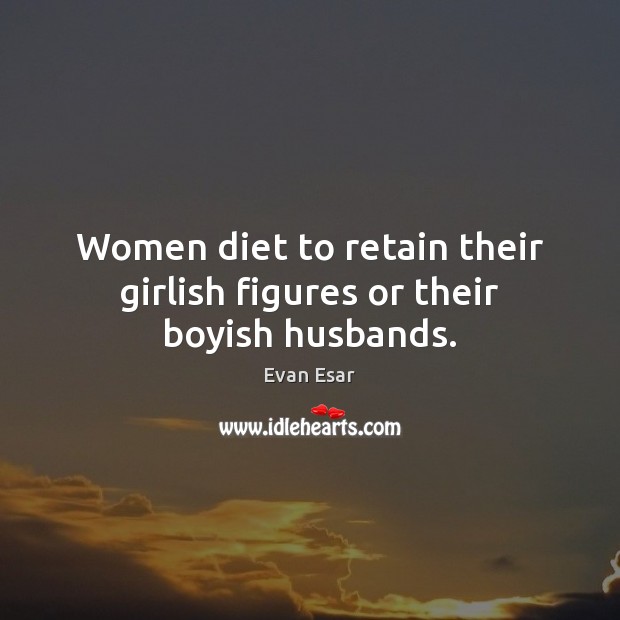 Women diet to retain their girlish figures or their boyish husbands. Image