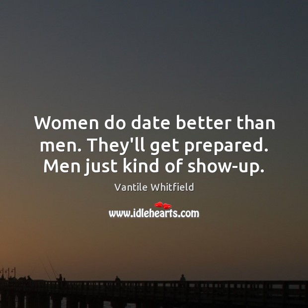 Women do date better than men. They’ll get prepared. Men just kind of show-up. Vantile Whitfield Picture Quote