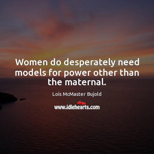Women do desperately need models for power other than the maternal. Lois McMaster Bujold Picture Quote