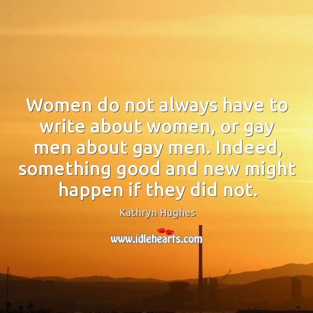 Women do not always have to write about women, or gay men about gay men. Kathryn Hughes Picture Quote