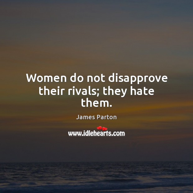 Women do not disapprove their rivals; they hate them. James Parton Picture Quote