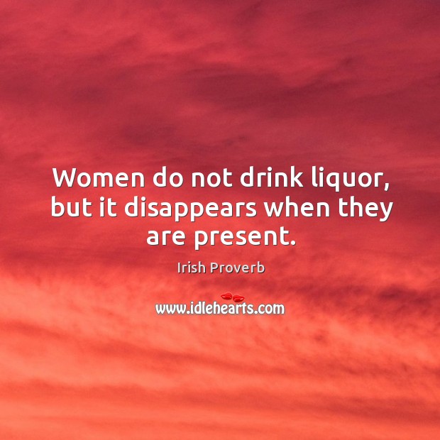 Women do not drink liquor, but it disappears when they are present. Irish Proverbs Image