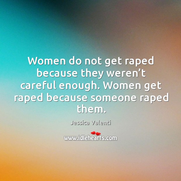 Women do not get raped because they weren’t careful enough. Women Jessica Valenti Picture Quote