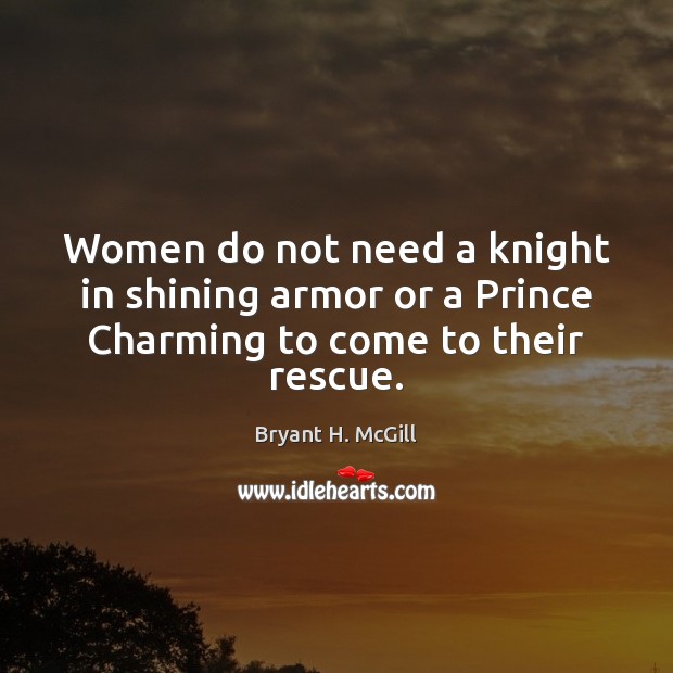 Women do not need a knight in shining armor or a Prince Charming to come to their rescue. Bryant H. McGill Picture Quote