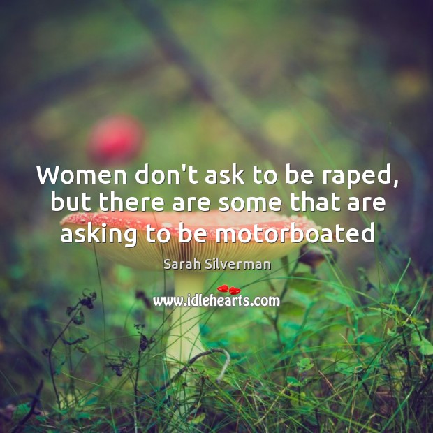 Women don’t ask to be raped, but there are some that are asking to be motorboated Sarah Silverman Picture Quote