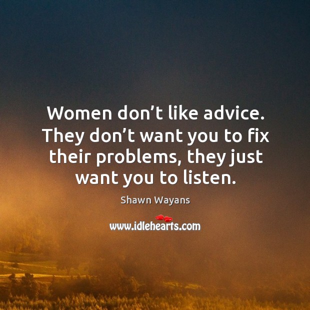 Women don’t like advice. They don’t want you to fix their problems, they just want you to listen. Shawn Wayans Picture Quote