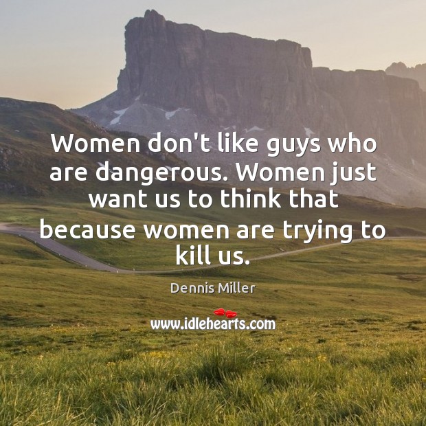 Women don’t like guys who are dangerous. Women just want us to Dennis Miller Picture Quote