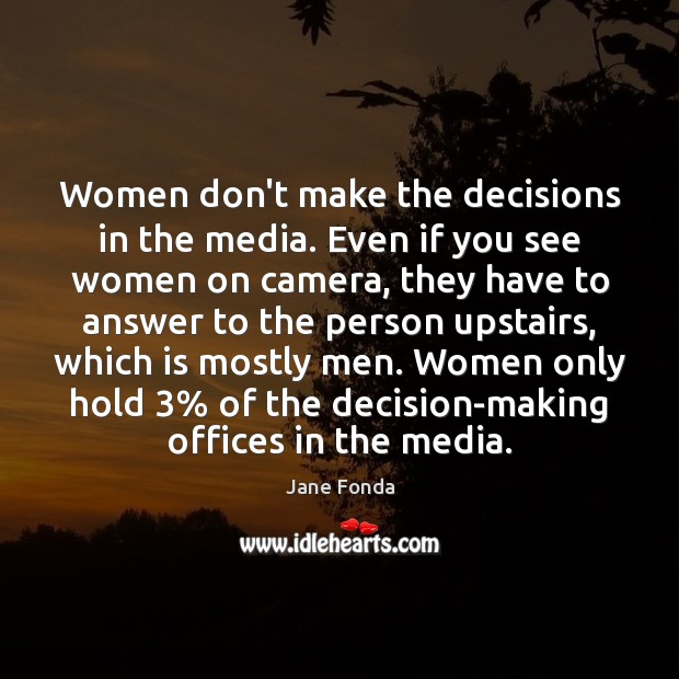 Women don’t make the decisions in the media. Even if you see Jane Fonda Picture Quote