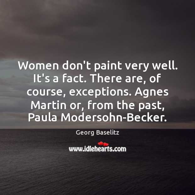 Women don’t paint very well. It’s a fact. There are, of course, Georg Baselitz Picture Quote