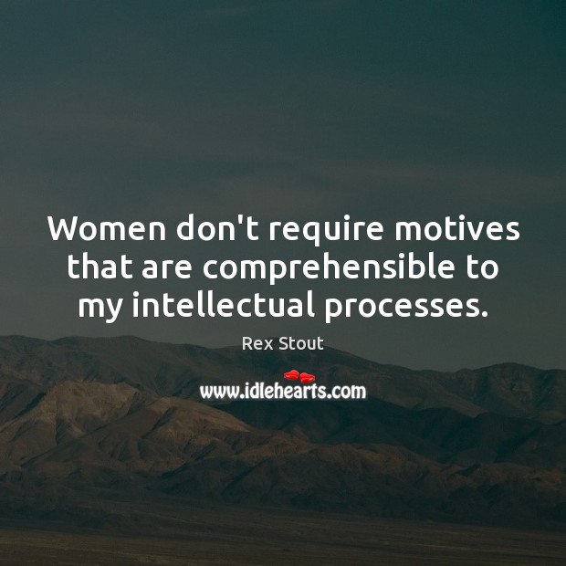 Women don’t require motives that are comprehensible to my intellectual processes. Rex Stout Picture Quote