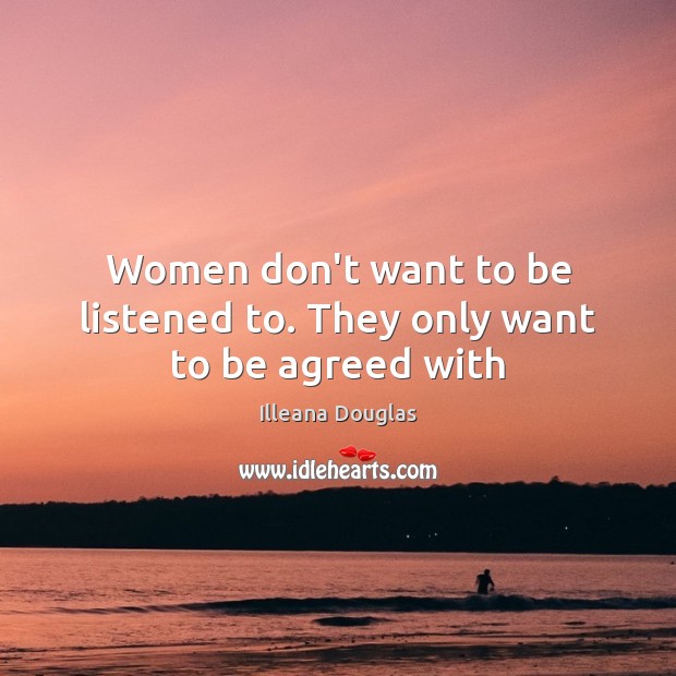 Women don’t want to be listened to. They only want to be agreed with Illeana Douglas Picture Quote