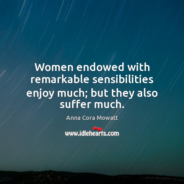 Women endowed with remarkable sensibilities enjoy much; but they also suffer much. Anna Cora Mowatt Picture Quote