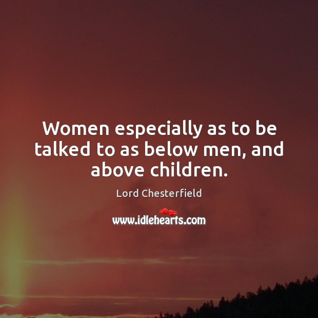 Women especially as to be talked to as below men, and above children. Lord Chesterfield Picture Quote